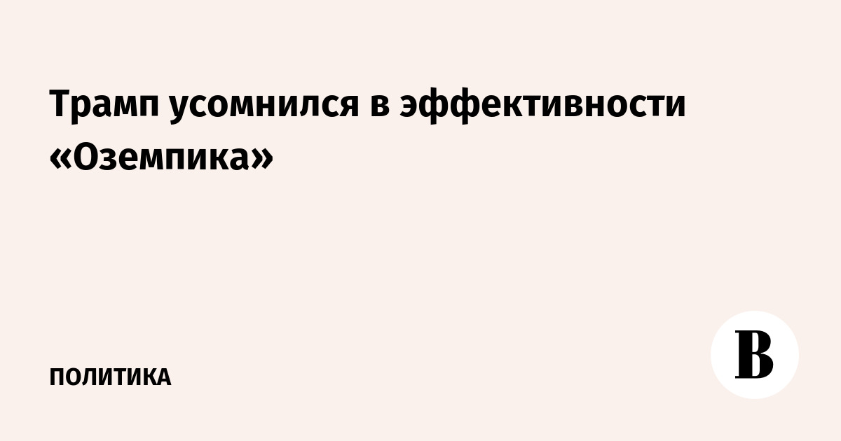 Трамп усомнился в эффективности «Оземпика»