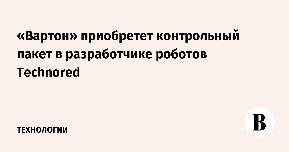 «Вартон» приобретет контрольный пакет в разработчике роботов Technored