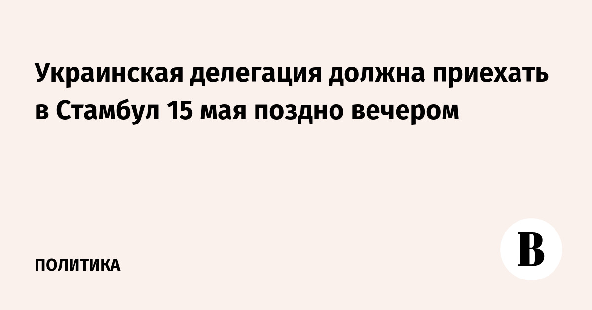 Украинская делегация должна приехать в Стамбул 15 мая поздно вечером