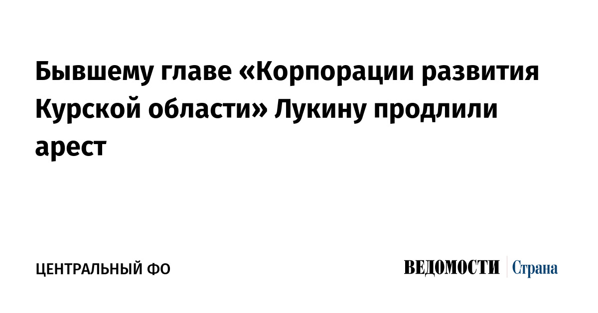 Бывшему главе «Корпорации развития Курской области» Лукину продлили арест