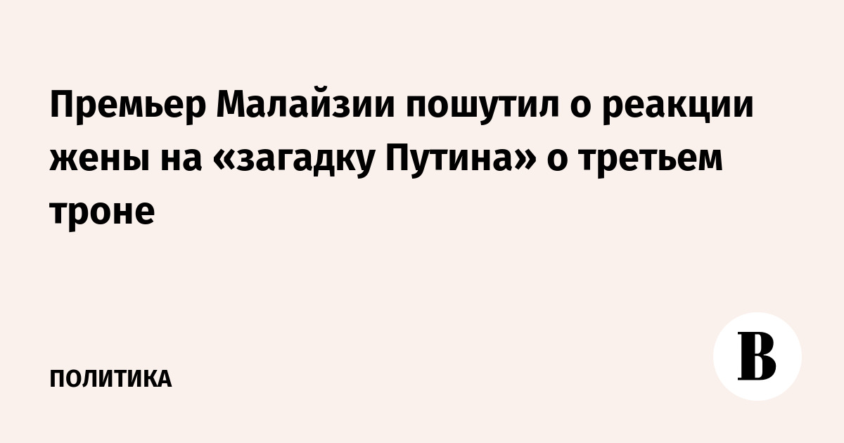 Премьер Малайзии пошутил о реакции жены на «загадку Путина» о втором троне