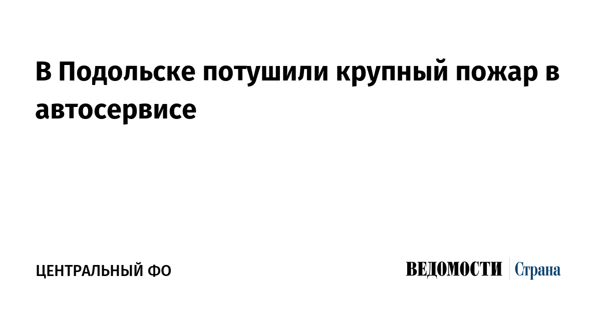 В Подольске потушили крупный пожар в автосервисе
