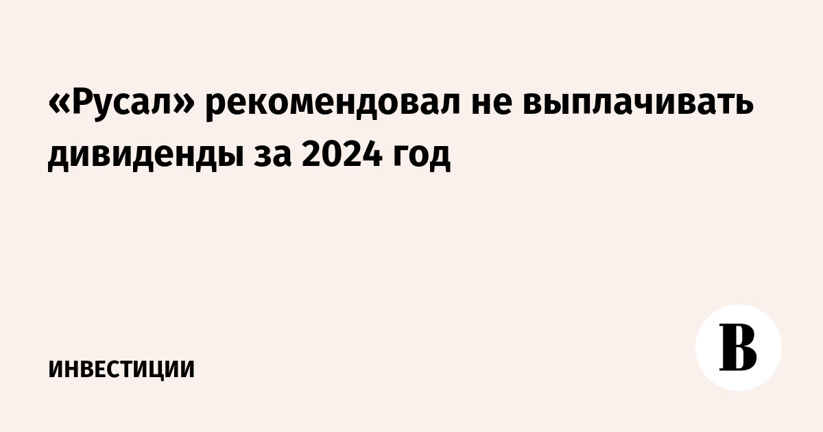 «Русал» рекомендовал не выплачивать дивиденды за 2024 год