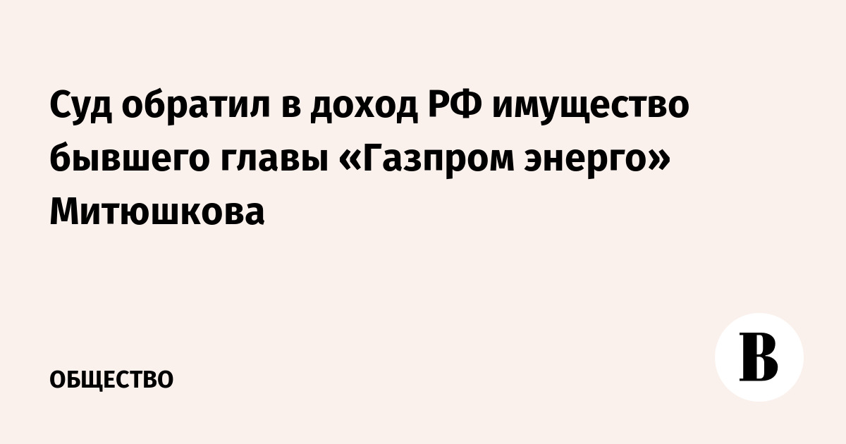 Суд обратил в доход РФ имущество бывшего главы «Газпром энерго» Митюшкова