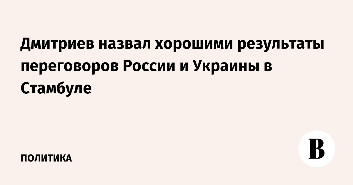 Дмитриев назвал хорошими результаты переговоров России и Украины в Стамбуле