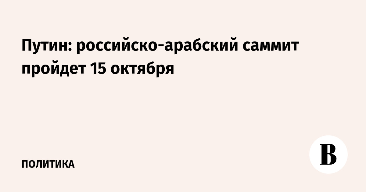 Путин: российско-арабский саммит пройдет 15 октября