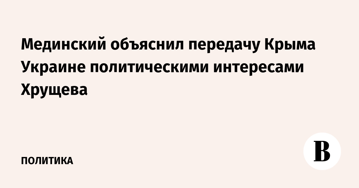 Мединский объяснил передачу Крыма Украине политическими интересами Хрущева