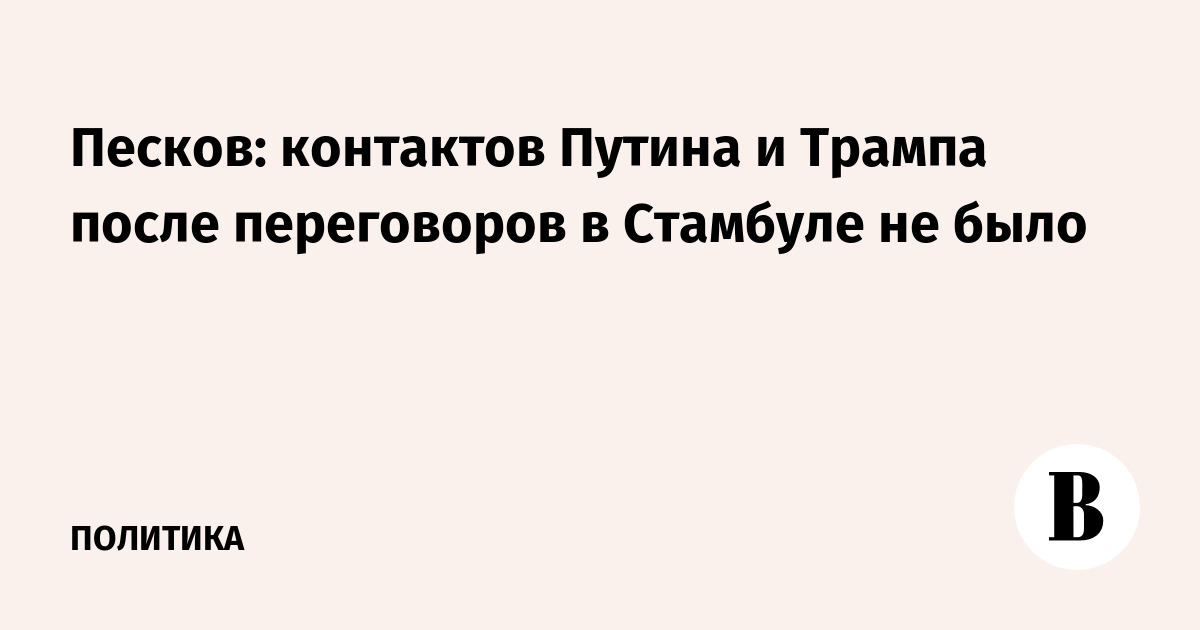 Песков: контактов Путина и Трампа после переговоров в Стамбуле не было
