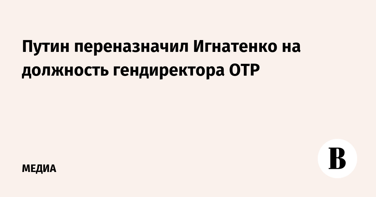 Путин переназначил Игнатенко на должность гендиректора ОТР