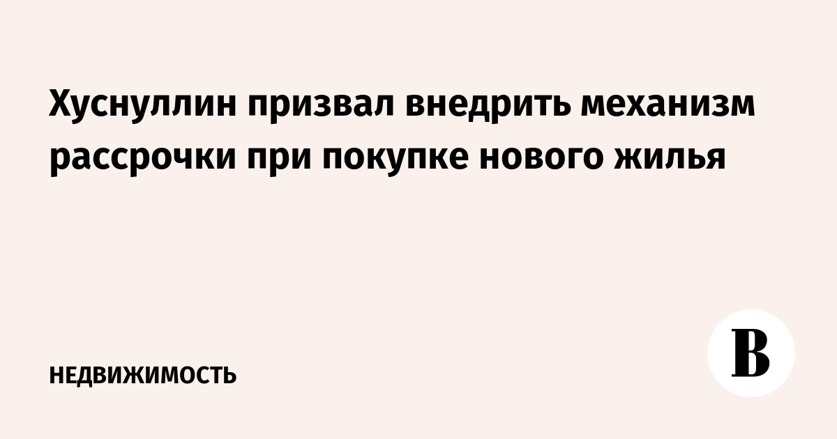 Хуснуллин призвал внедрить механизм рассрочки при покупке нового жилья
