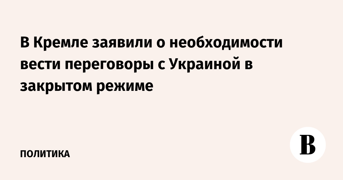 В Кремле заявили о необходимости вести переговоры с Украиной в закрытом режиме
