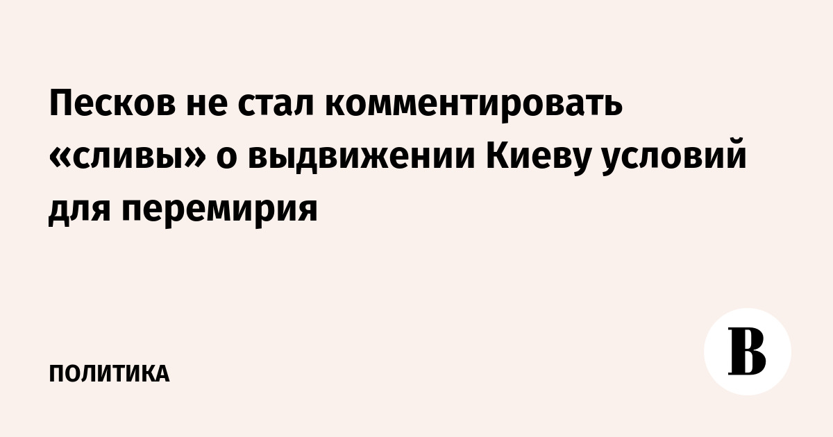 Песков не стал комментировать «сливы» о выдвижении Киеву условий для перемирия