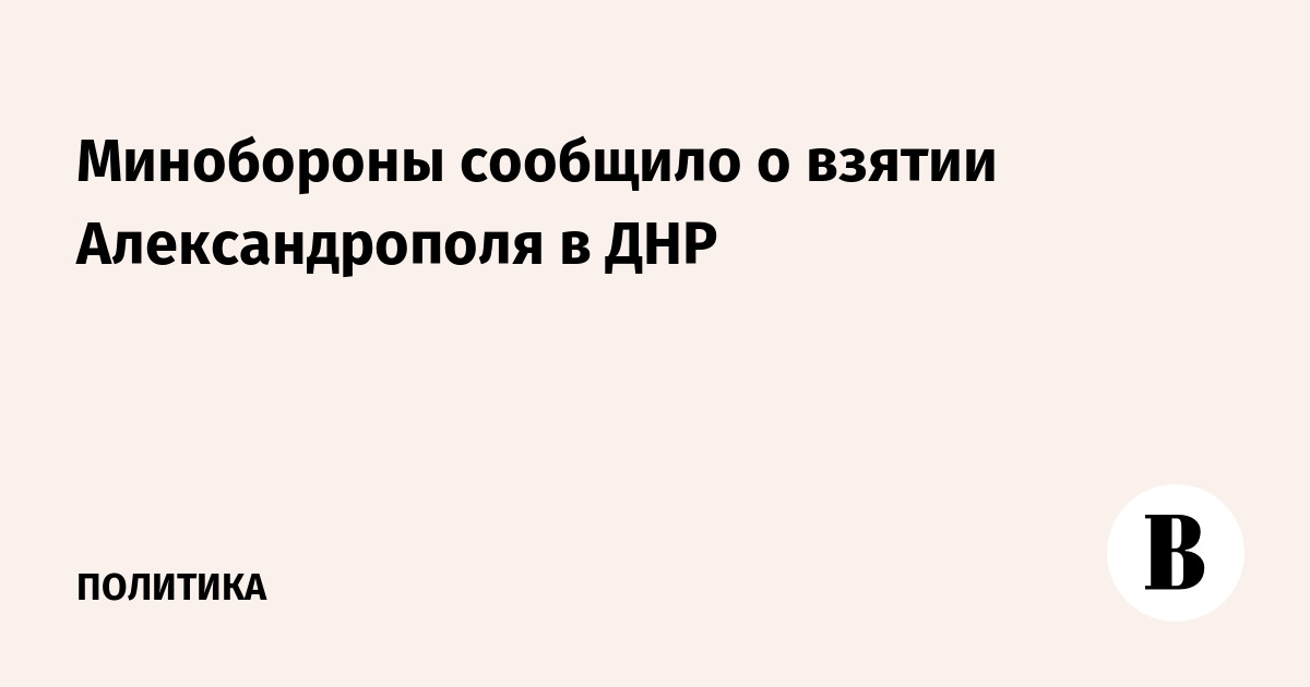 Минобороны сообщило о взятии Александрополя в ДНР
