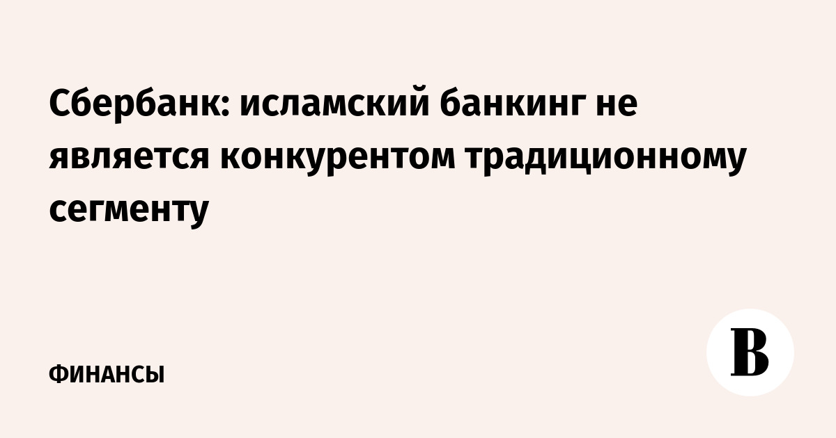 Сбербанк: исламский банкинг не является конкурентом традиционному сегменту