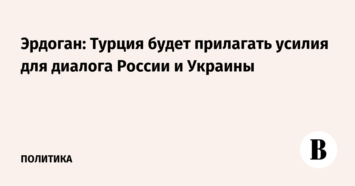 Эрдоган: Турция будет прилагать усилия для диалога России и Украины