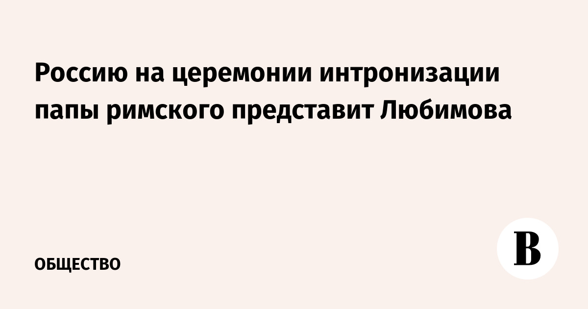 Россию на церемонии интронизации папы римского представит Любимова