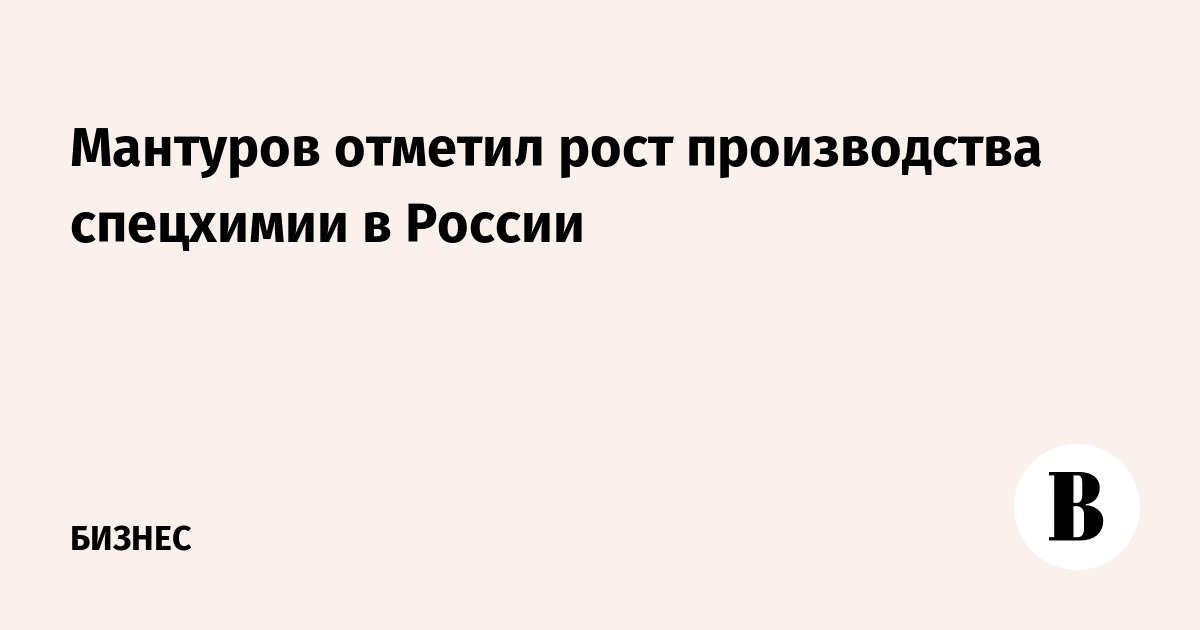 Мантуров отметил рост производства спецхимии в России