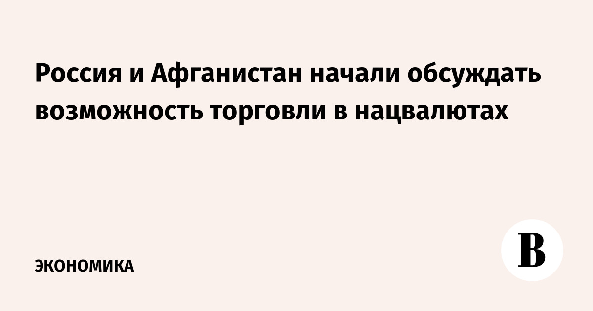 Россия и Афганистан начали обсуждать возможность торговли в нацвалютах