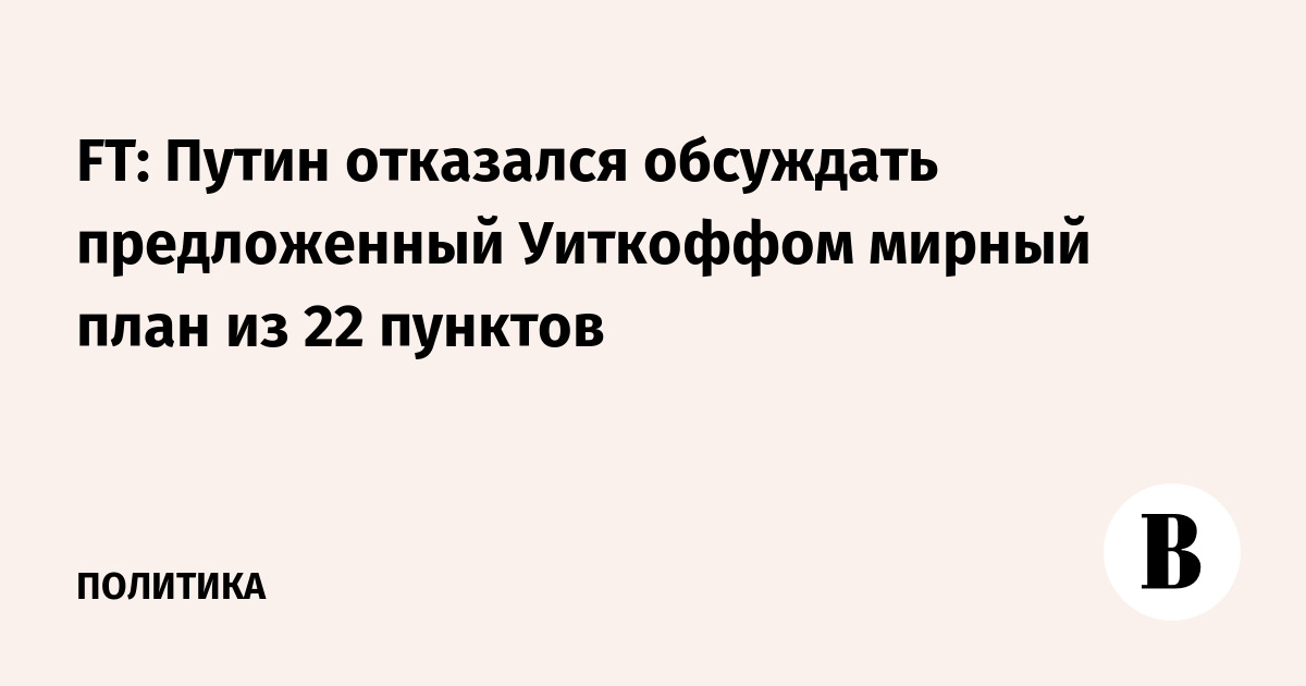 FT: Путин отказался обсуждать предложенный Уиткоффом мирный план из 22 пунктов