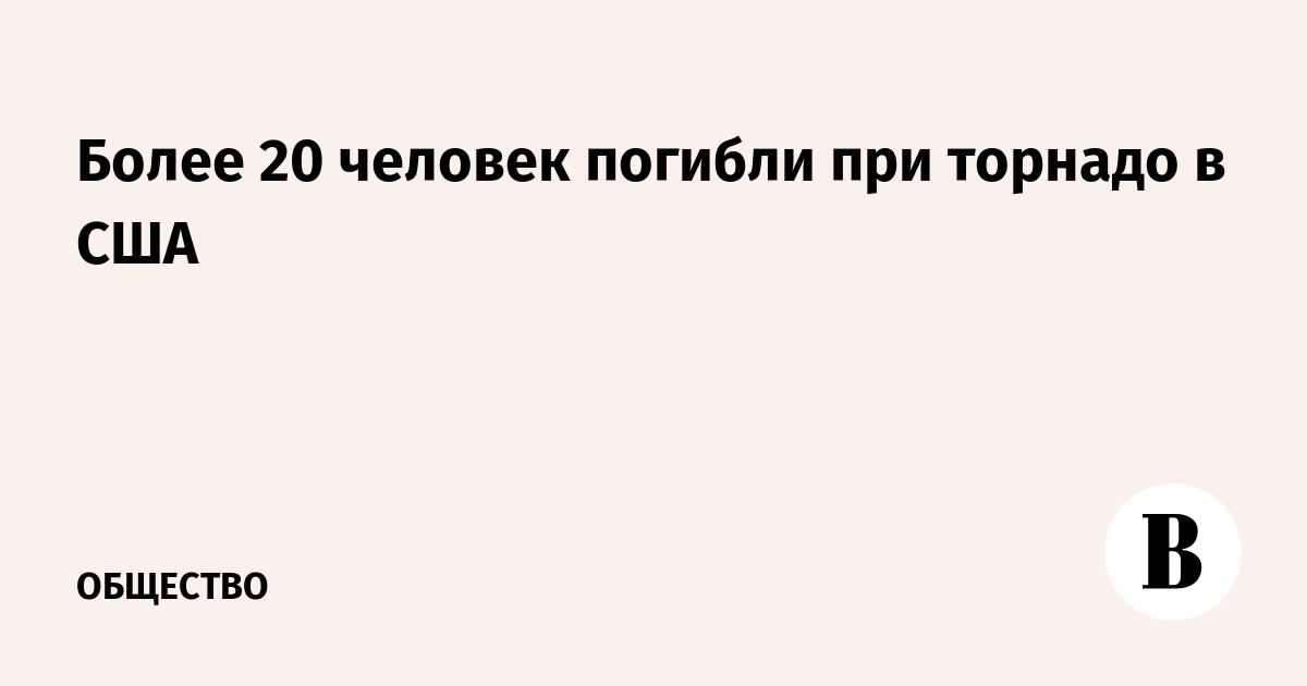 Более 20 человек погибли при торнадо в США