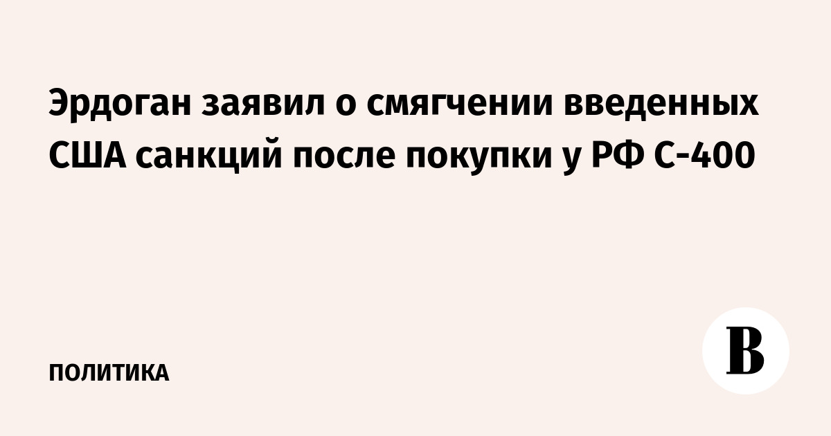 Эрдоган заявил о смягчении введенных США санкций после покупки у РФ С-400