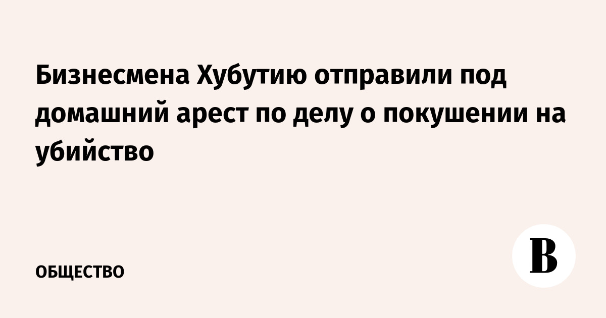 Бизнесмена Хубутию отправили под домашний арест по делу о покушении на убийство
