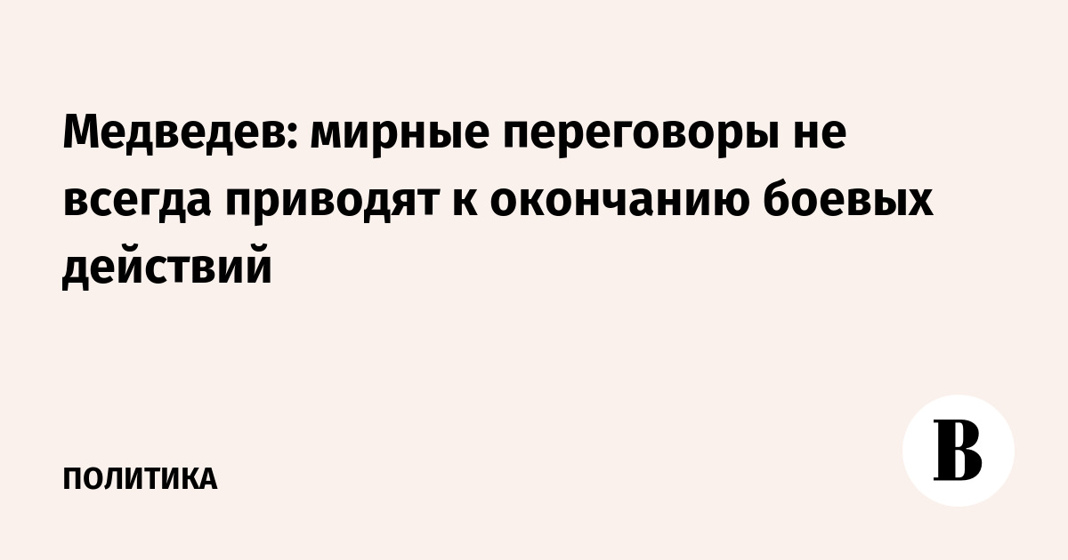 Медведев: мирные переговоры не всегда приводят к окончанию боевых действий