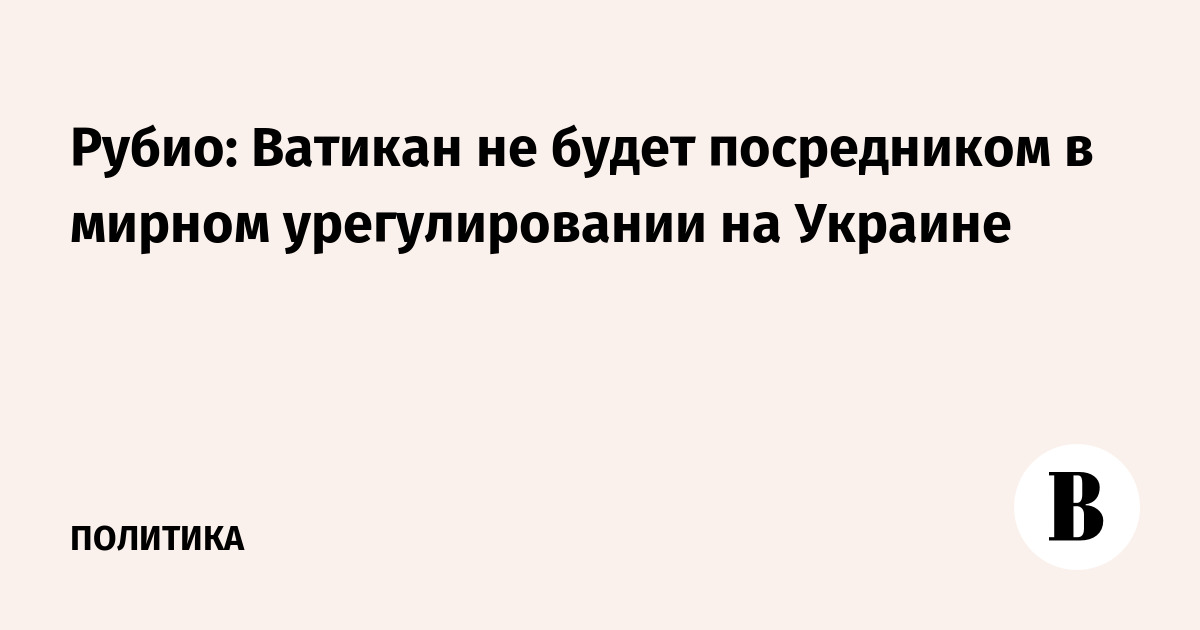 Рубио: Ватикан не будет посредником в мирном урегулировании на Украине