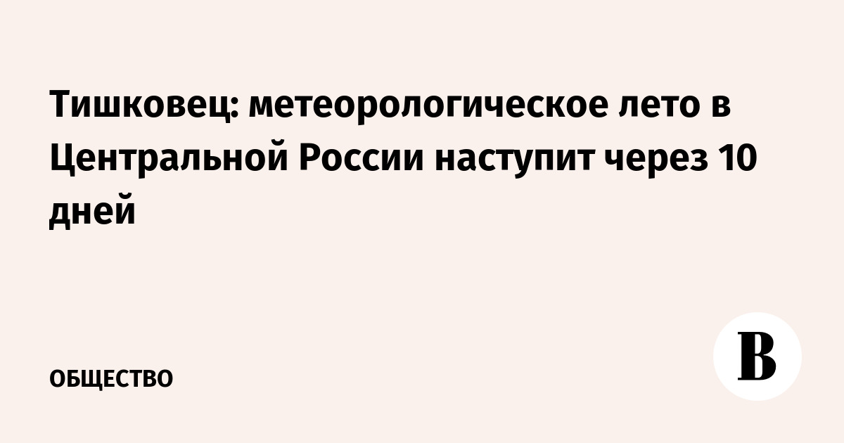 Тишковец: метеорологическое лето в Центральной России наступит через 10 дней