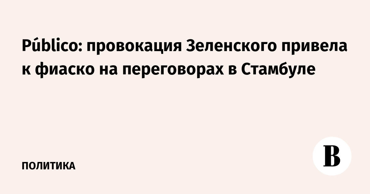 Público: провокация Зеленского привела к фиаско на переговорах в Стамбуле