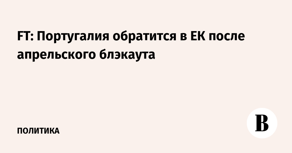 FT: Португалия обратится в ЕК после апрельского блэкаута