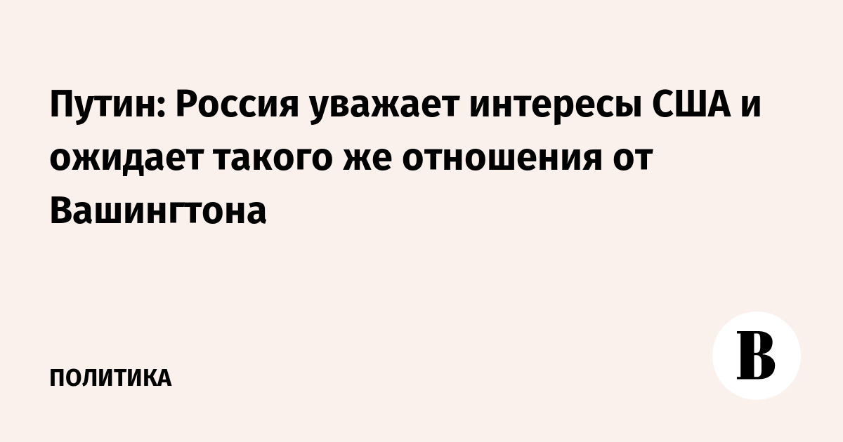 Путин: Россия уважает интересы США и ожидает такого же отношения от Вашингтона
