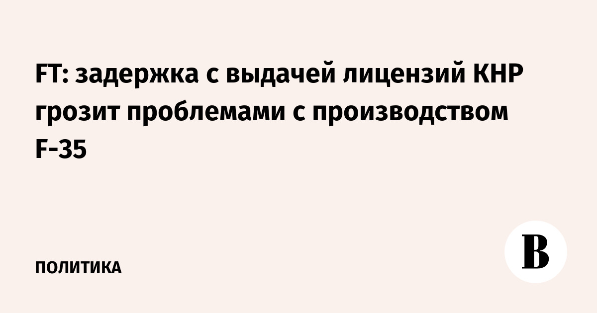 FT: задержка с выдачей лицензий КНР грозит проблемами с производством F-35