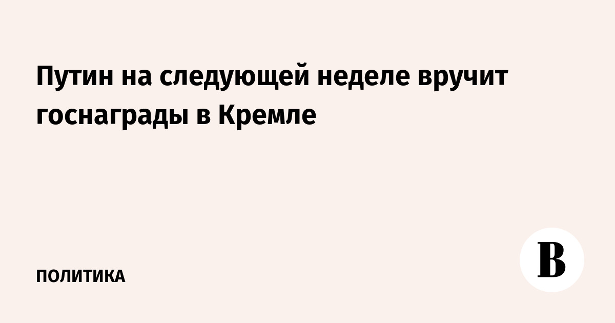Путин на следующей неделе вручит госнаграды в Кремле