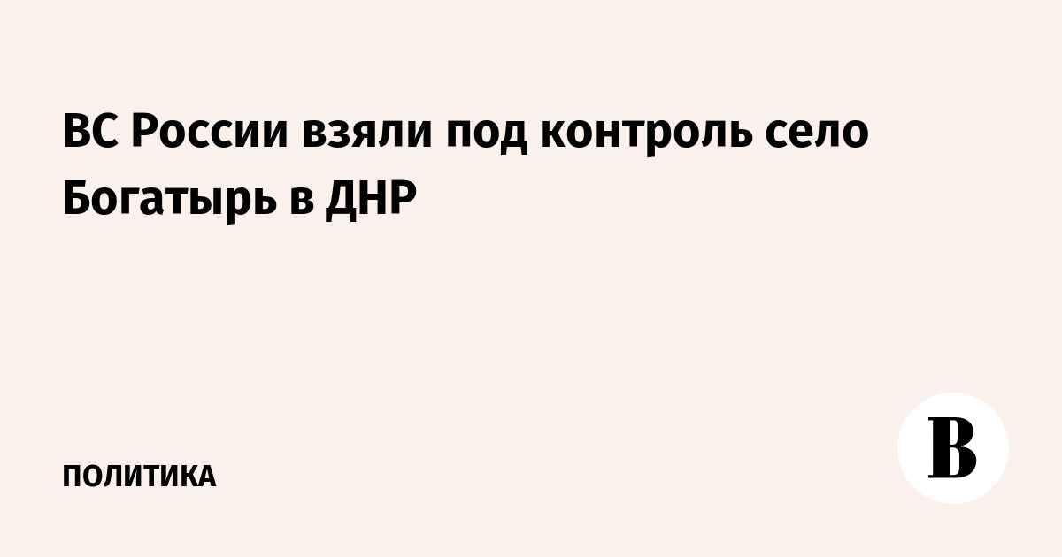 ВС России взяли под контроль село Богатырь в ДНР