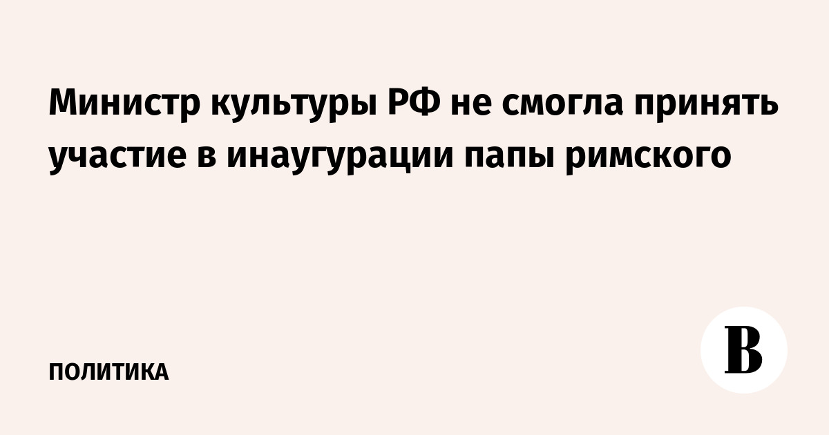 Министр культуры РФ не смогла принять участие в инаугурации папы римского