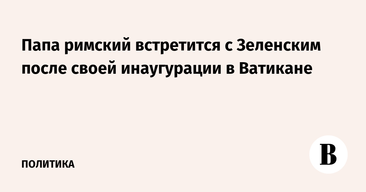 Папа римский встретится с Зеленским после своей инаугурации в Ватикане