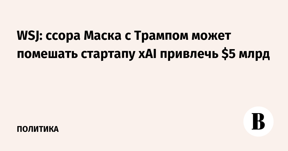 WSJ: ссора Маска с Трампом может помешать стартапу xAI привлечь $5 млрд