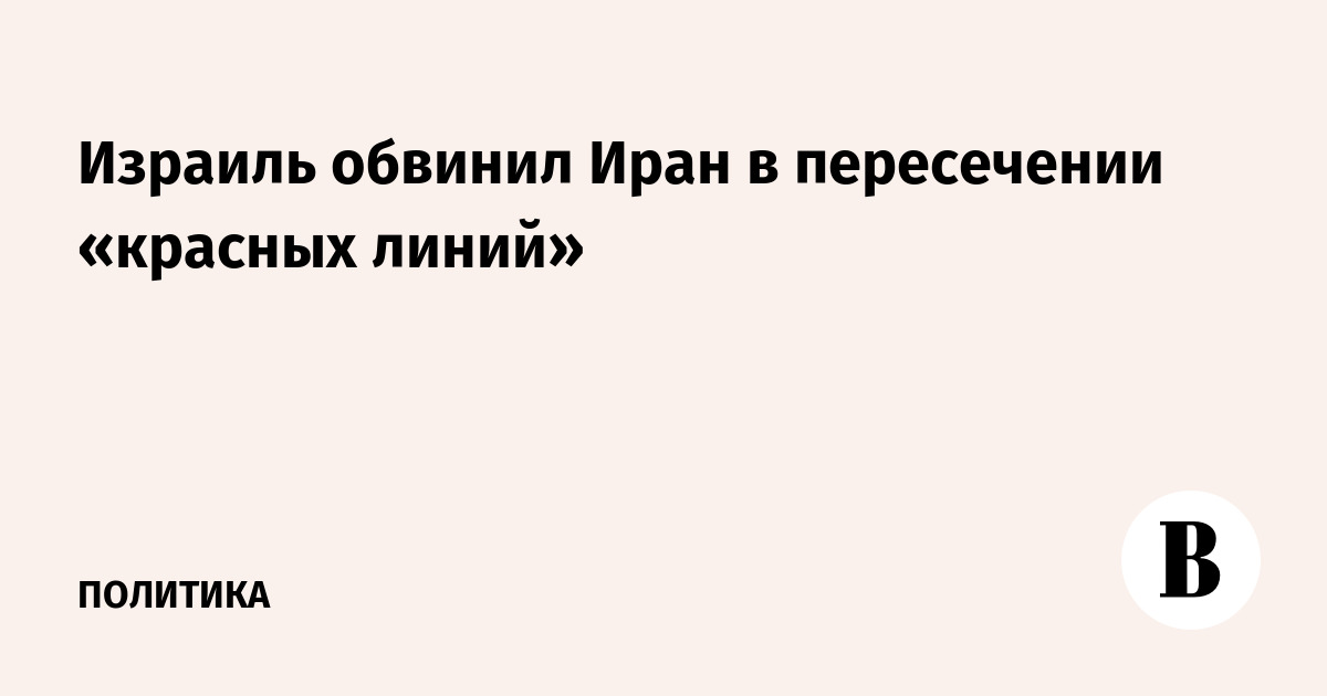 Израиль обвинил Иран в пересечении «красных линий» - Ведомости