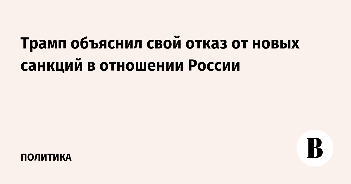 Трамп объяснил свой отказ от новых санкций в отношении России