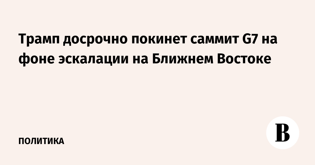 Трамп досрочно покинет саммит G7 на фоне эскалации на Ближнем Востоке