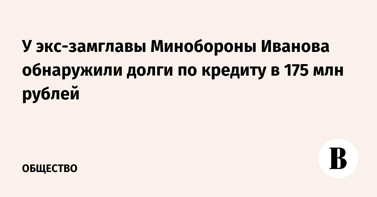 У экс-замглавы Минобороны Иванова обнаружили долги по кредиту в 175 млн рублей