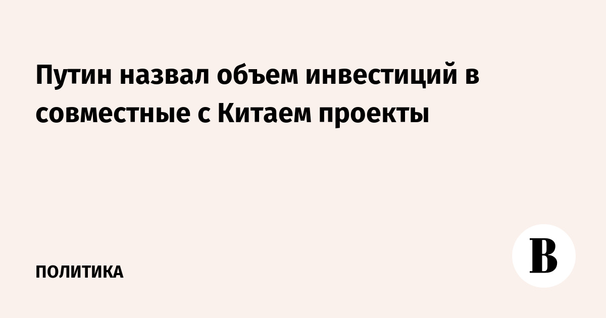 Путин назвал объем инвестиций в совместные с Китаем проекты