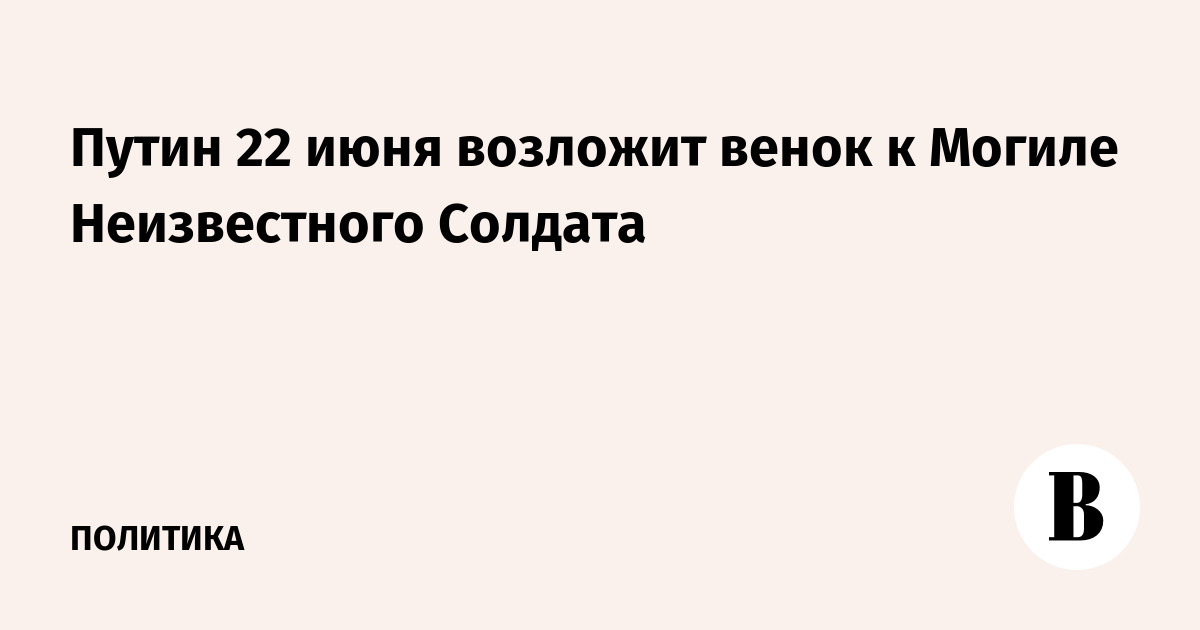 Путин 22 июня возложит венок к Могиле Неизвестного Солдата