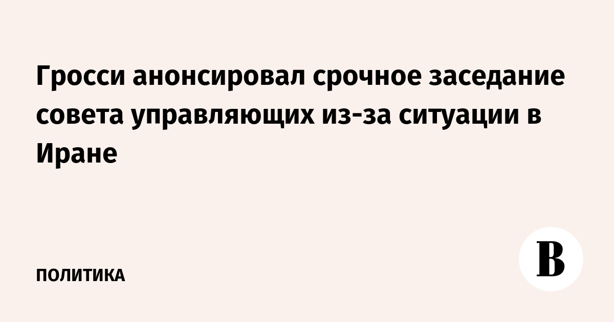 Гросси анонсировал срочное заседание совета управляющих из-за ситуации в Иране