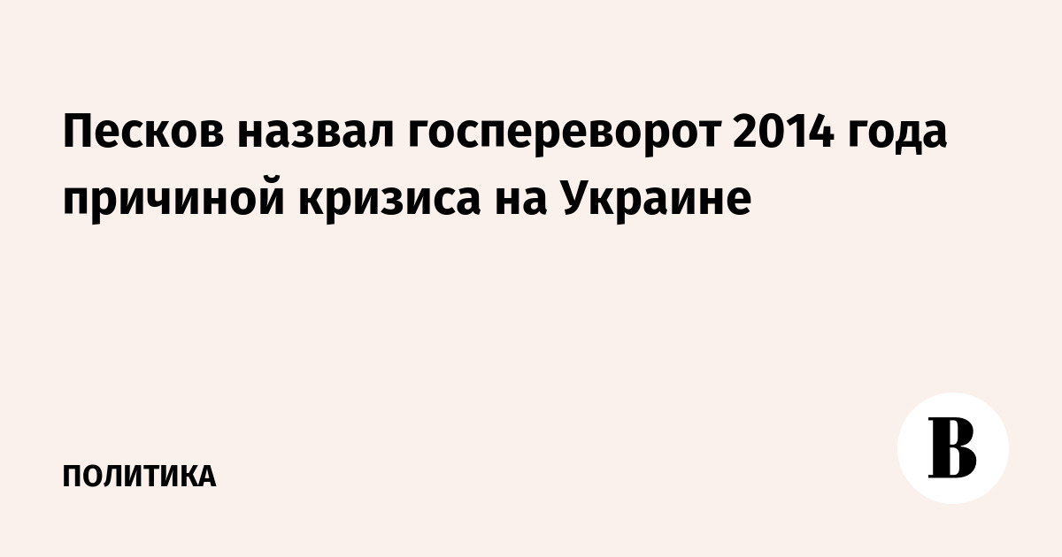 Песков назвал госпереворот 2014 года причиной кризиса на Украине