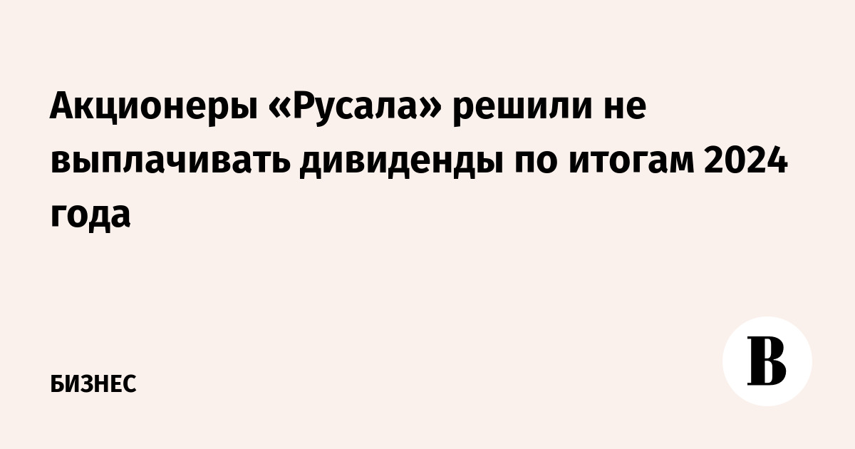 Акционеры «Русала» решили не выплачивать дивиденды по итогам 2024 года