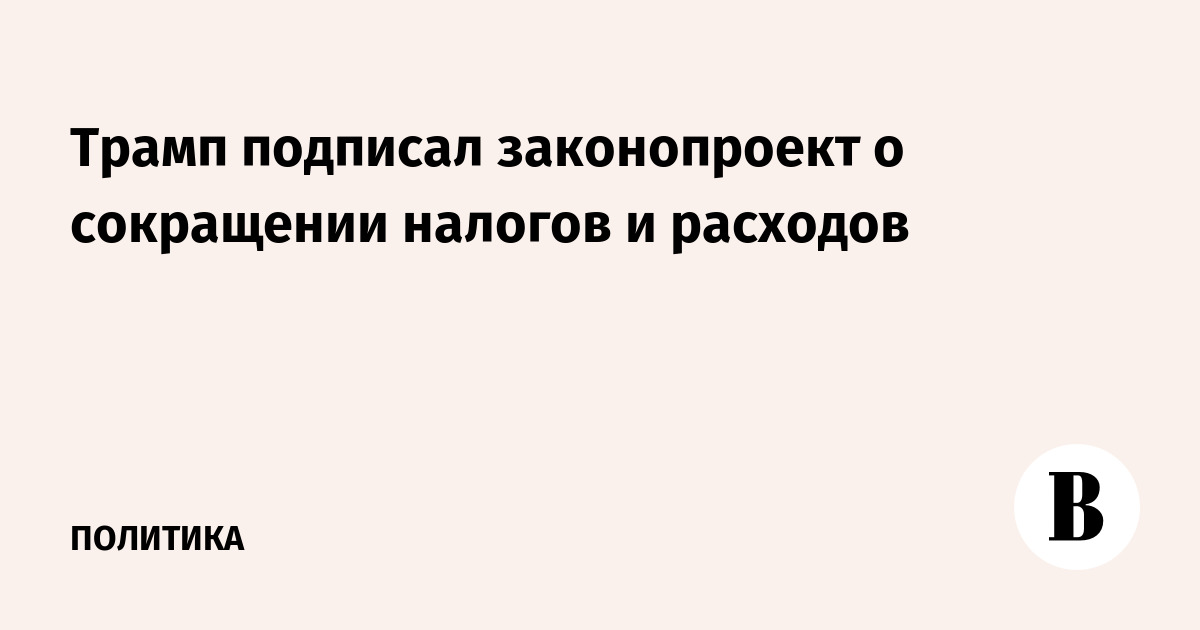 Трамп подписал законопроект о сокращении налогов и расходов