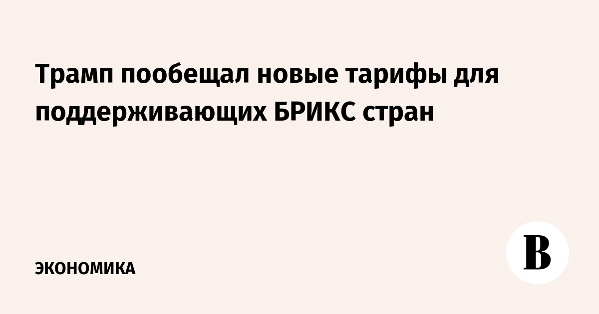Трамп пообещал новые тарифы для поддерживающих БРИКС стран