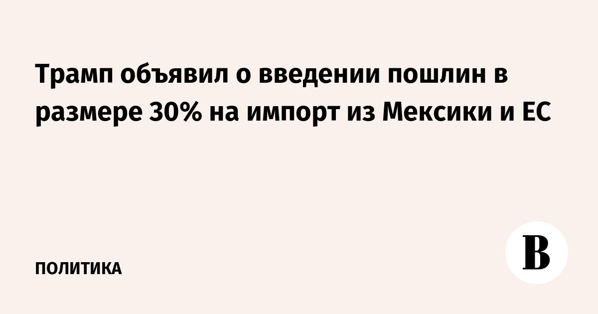 Трамп объявил о введении пошлин в размере 30% на импорт из Мексики и ЕС